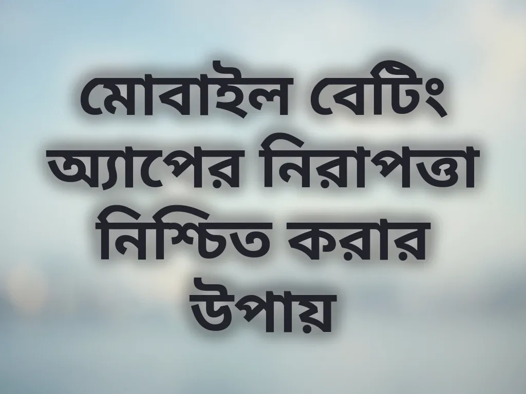 মোবাইল বেটিং অ্যাপের নিরাপত্তা নিশ্চিত করার উপায়